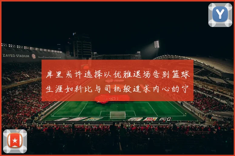 库里或许选择以优雅退场告别篮球生涯如科比与司机般追求内心的宁静