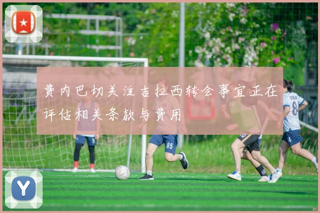 费内巴切关注吉拉西转会事宜正在评估相关条款与费用