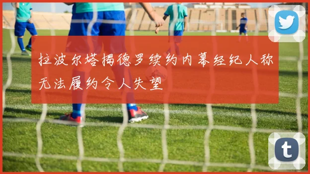 拉波尔塔揭德罗续约内幕经纪人称无法履约令人失望
