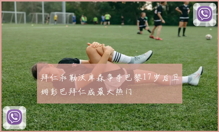 拜仁和勒沃库森争夺巴黎17岁后卫姆彭巴拜仁成最大热门