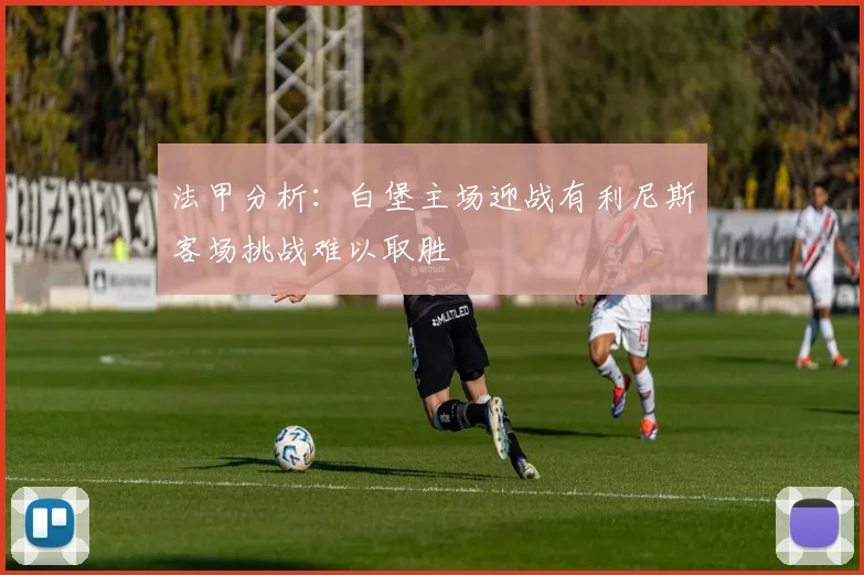 法甲分析：白堡主场迎战有利尼斯客场挑战难以取胜