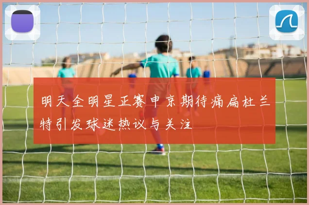 明天全明星正赛申京期待痛扁杜兰特引发球迷热议与关注