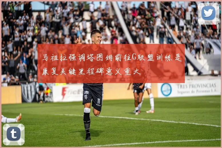 马祖拉强调塔图姆前往G联盟训练是康复关键里程碑意义重大