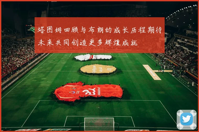 塔图姆回顾与布朗的成长历程期待未来共同创造更多辉煌成就