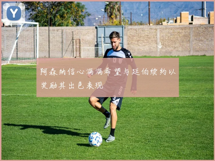 阿森纳信心满满希望与廷伯续约以奖励其出色表现