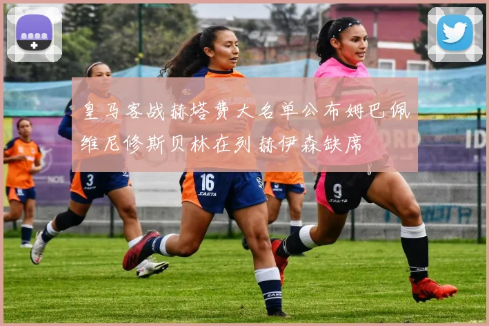皇马客战赫塔费大名单公布姆巴佩维尼修斯贝林在列赫伊森缺席
