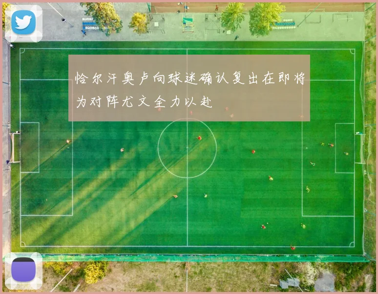 恰尔汗奥卢向球迷确认复出在即将为对阵尤文全力以赴
