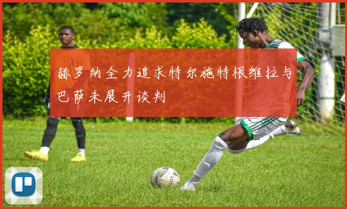 赫罗纳全力追求特尔施特根维拉与巴萨未展开谈判