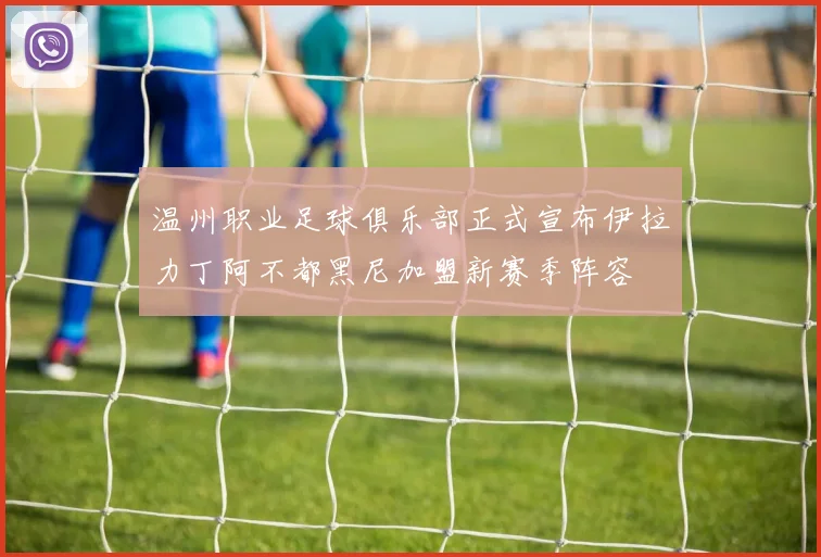 温州职业足球俱乐部正式宣布伊拉力丁阿不都黑尼加盟新赛季阵容