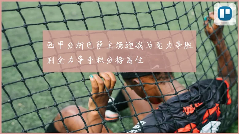 西甲分析巴萨主场迎战马竞力争胜利全力争夺积分榜高位