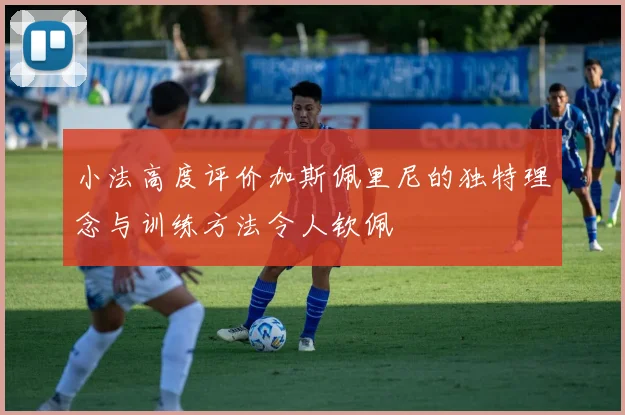小法高度评价加斯佩里尼的独特理念与训练方法令人钦佩