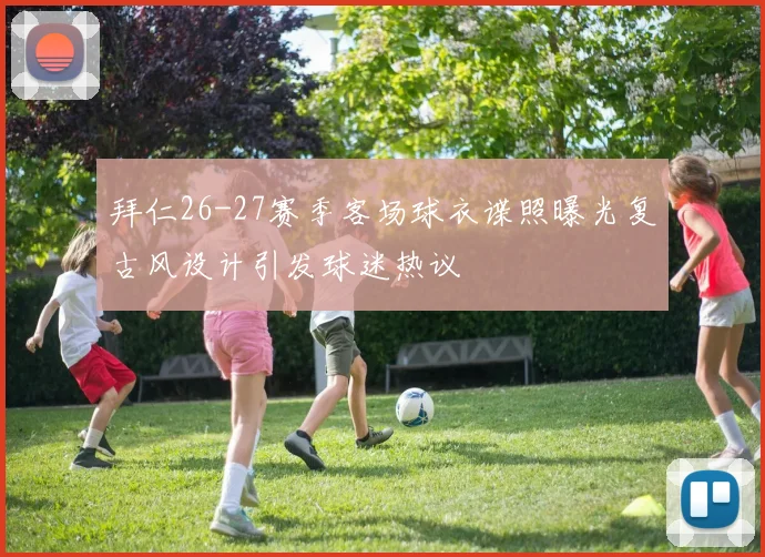 拜仁26-27赛季客场球衣谍照曝光复古风设计引发球迷热议
