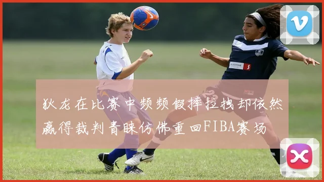 狄龙在比赛中频频假摔拉拽却依然赢得裁判青睐仿佛重回FIBA赛场