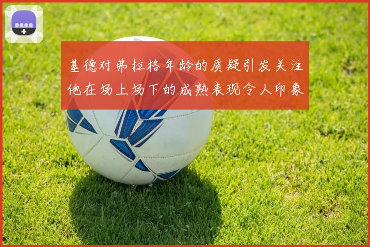 基德对弗拉格年龄的质疑引发关注他在场上场下的成熟表现令人印象深刻