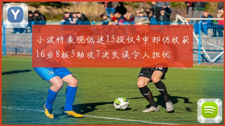 小波特表现低迷15投仅4中却仍收获16分8板5助攻7次失误令人担忧