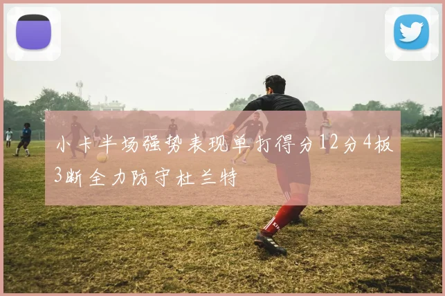 小卡半场强势表现单打得分12分4板3断全力防守杜兰特