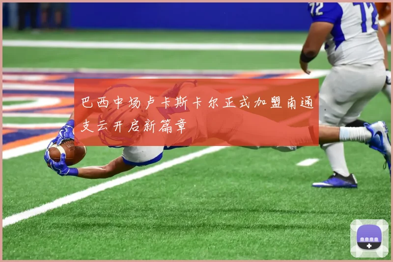 巴西中场卢卡斯卡尔正式加盟南通支云开启新篇章