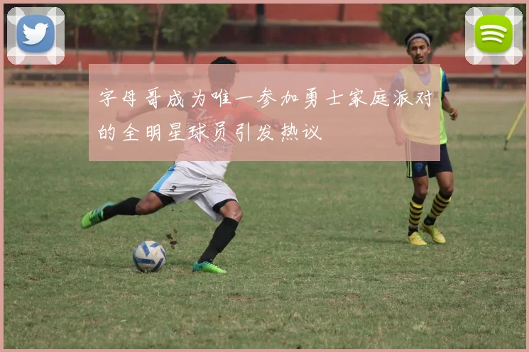字母哥成为唯一参加勇士家庭派对的全明星球员引发热议