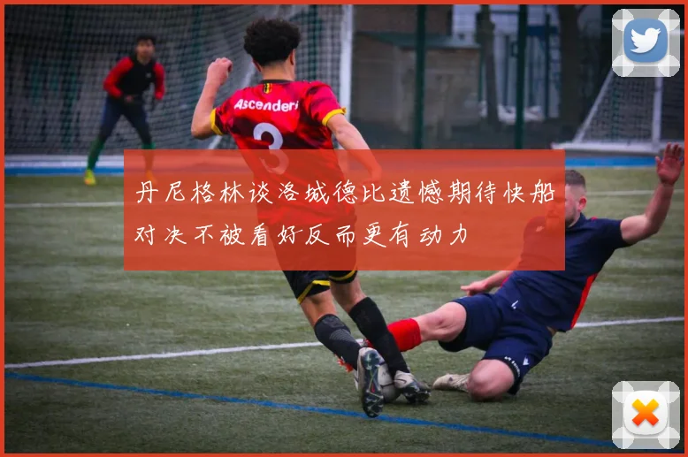丹尼格林谈洛城德比遗憾期待快船对决不被看好反而更有动力
