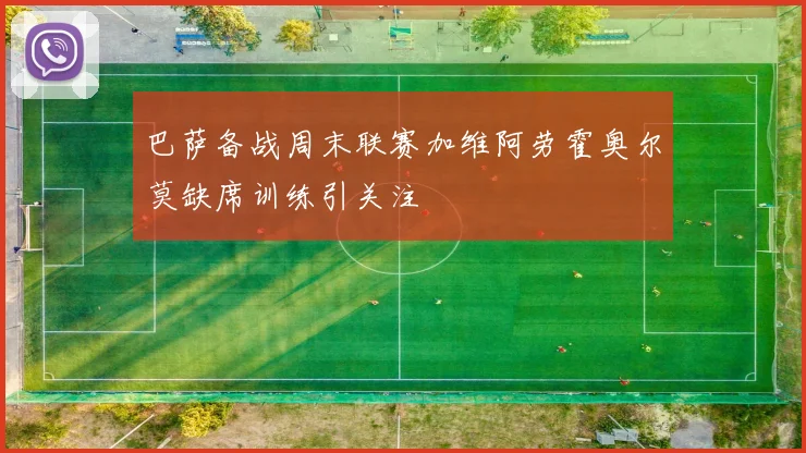 巴萨备战周末联赛加维阿劳霍奥尔莫缺席训练引关注