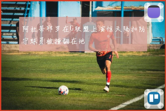 阿杜蒂耶罗在G联盟上演惊天隔扣防守球员被撞翻在地