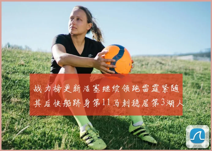战力榜更新活塞继续领跑雷霆紧随其后快船跻身第11马刺稳居第3湖人排名第13