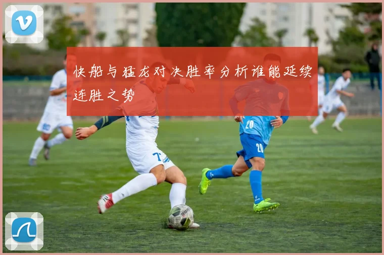 快船与猛龙对决胜率分析谁能延续连胜之势