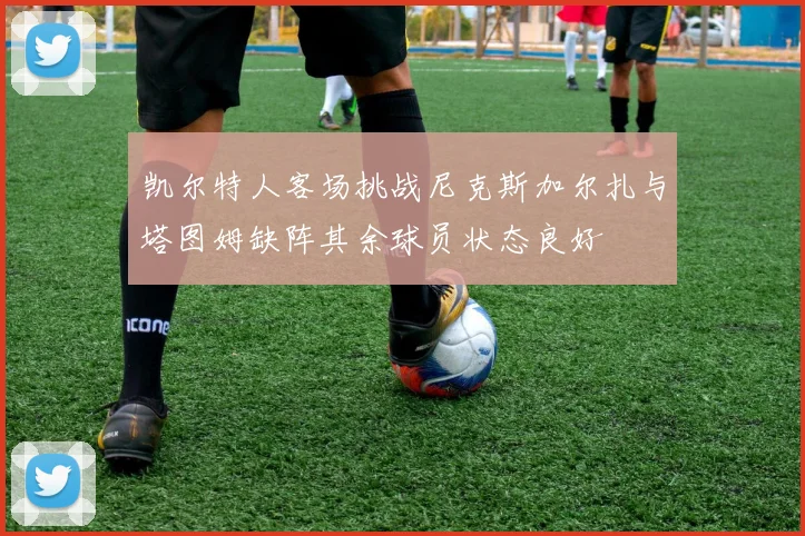 凯尔特人客场挑战尼克斯加尔扎与塔图姆缺阵其余球员状态良好