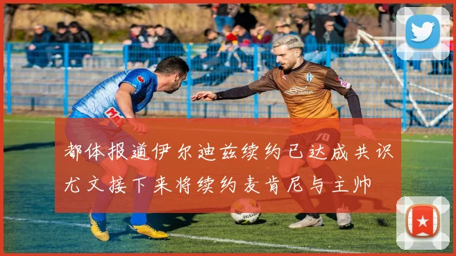都体报道伊尔迪兹续约已达成共识尤文接下来将续约麦肯尼与主帅