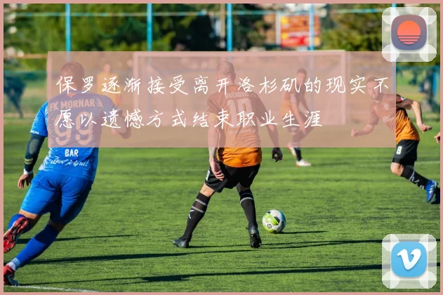 保罗逐渐接受离开洛杉矶的现实不愿以遗憾方式结束职业生涯