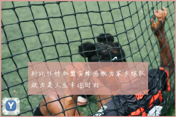 科比怀特加盟黄蜂感慨为家乡球队效力是人生幸运时刻