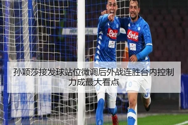 孙颖莎接发球站位微调后外战连胜台内控制力成最大看点(leyu)
